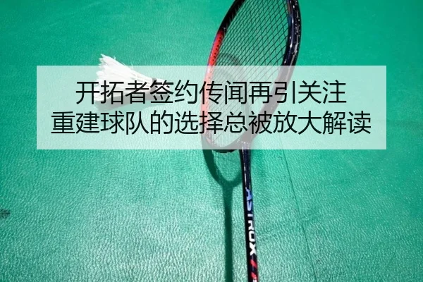 开拓者签约传闻再引关注 重建球队的选择总被放大解读