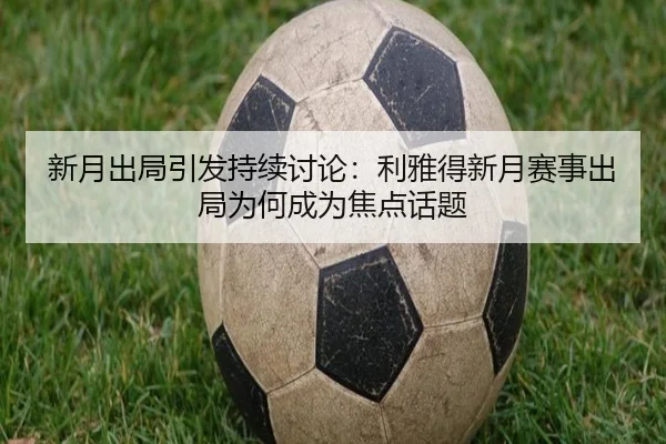 新月出局引发持续讨论：利雅得新月赛事出局为何成为焦点话题